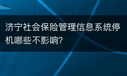 济宁社会保险管理信息系统停机哪些不影响？