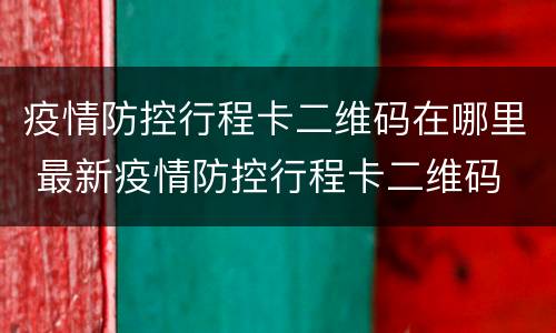 疫情防控行程卡二维码在哪里 最新疫情防控行程卡二维码