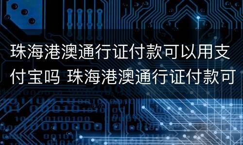 珠海港澳通行证付款可以用支付宝吗 珠海港澳通行证付款可以用支付宝吗安全吗
