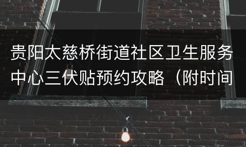 贵阳太慈桥街道社区卫生服务中心三伏贴预约攻略（附时间表）