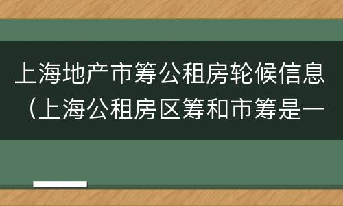 上海地产市筹公租房轮候信息（上海公租房区筹和市筹是一起轮候）
