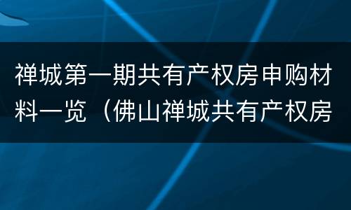 禅城第一期共有产权房申购材料一览（佛山禅城共有产权房房源）