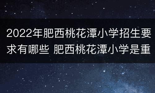 2022年肥西桃花潭小学招生要求有哪些 肥西桃花潭小学是重点小学吗
