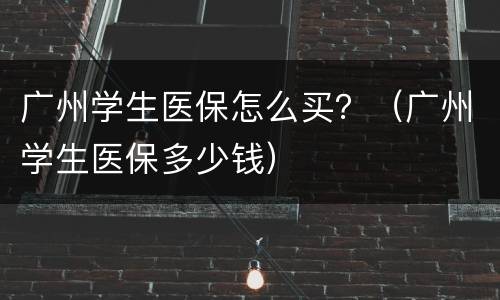 广州学生医保怎么买？（广州学生医保多少钱）
