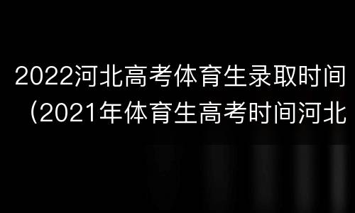 2022河北高考体育生录取时间（2021年体育生高考时间河北）