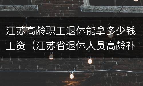 江苏高龄职工退休能拿多少钱工资（江苏省退休人员高龄补贴）
