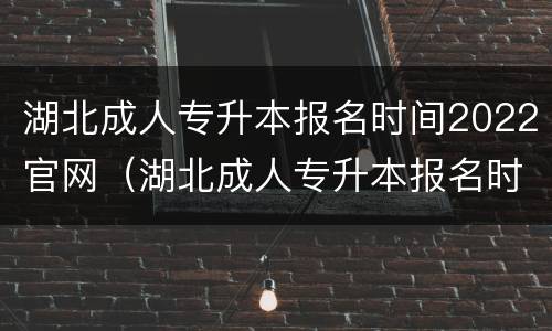 湖北成人专升本报名时间2022官网（湖北成人专升本报名时间2022官网公布）