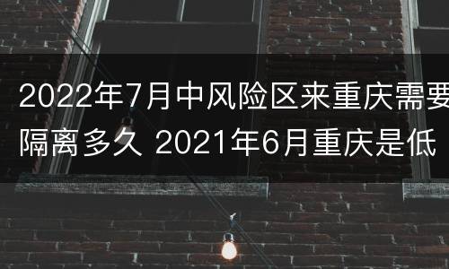 2022年7月中风险区来重庆需要隔离多久 2021年6月重庆是低风险地区吗