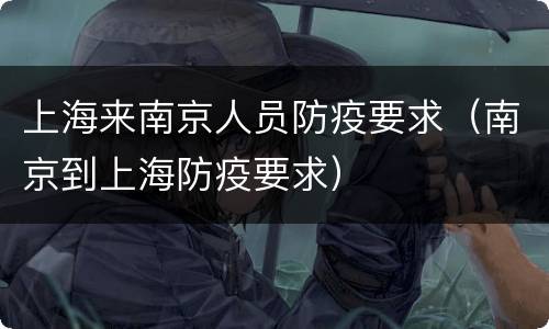 上海来南京人员防疫要求（南京到上海防疫要求）