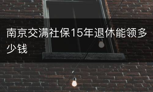 南京交满社保15年退休能领多少钱