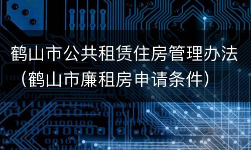 鹤山市公共租赁住房管理办法（鹤山市廉租房申请条件）