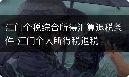 江门个税综合所得汇算退税条件 江门个人所得税退税