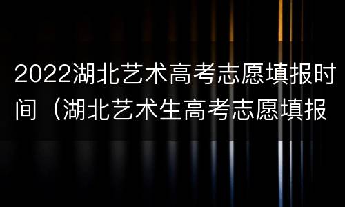 2022湖北艺术高考志愿填报时间（湖北艺术生高考志愿填报指南2020）