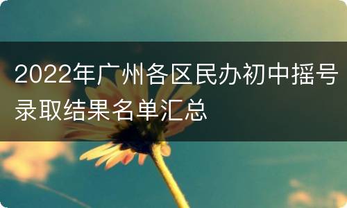 2022年广州各区民办初中摇号录取结果名单汇总