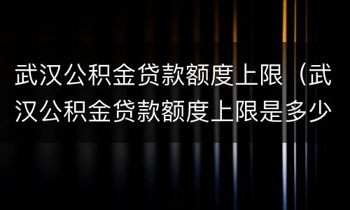 武汉公积金贷款额度上限（武汉公积金贷款额度上限是多少）