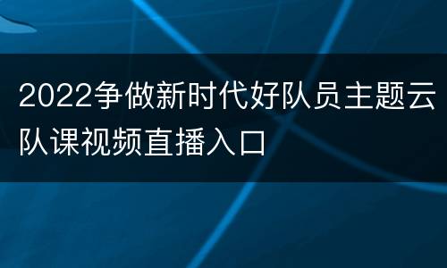 2022争做新时代好队员主题云队课视频直播入口