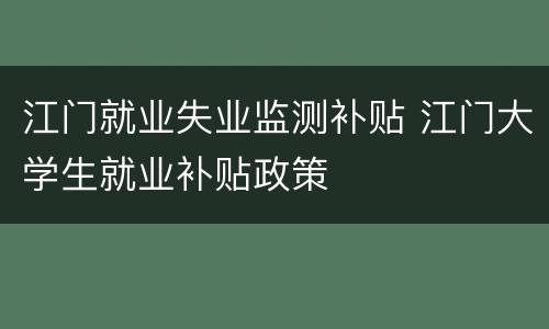 江门就业失业监测补贴 江门大学生就业补贴政策