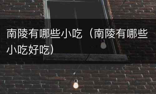南陵有哪些小吃（南陵有哪些小吃好吃）
