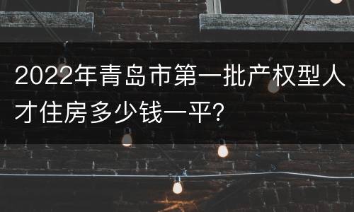 2022年青岛市第一批产权型人才住房多少钱一平？