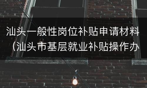 汕头一般性岗位补贴申请材料（汕头市基层就业补贴操作办法）