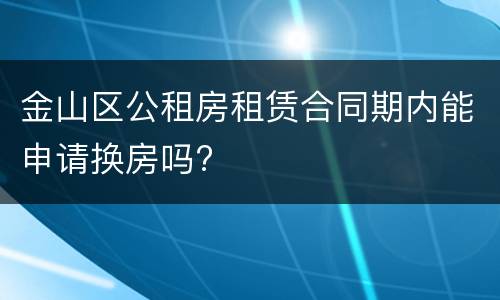 金山区公租房租赁合同期内能申请换房吗?