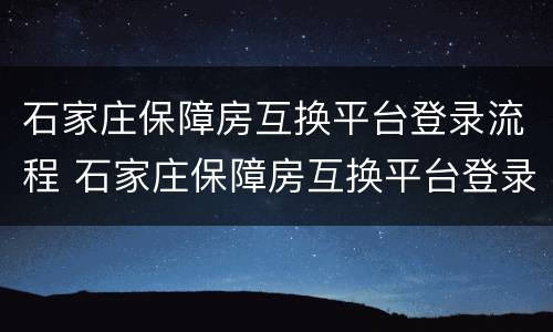石家庄保障房互换平台登录流程 石家庄保障房互换平台登录流程图片