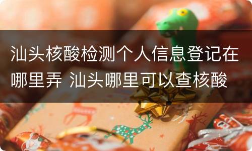 汕头核酸检测个人信息登记在哪里弄 汕头哪里可以查核酸