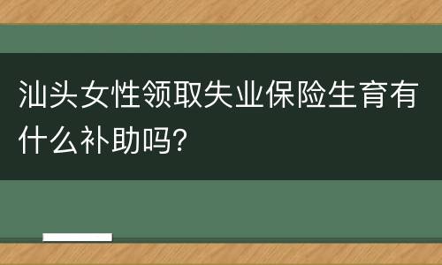 汕头女性领取失业保险生育有什么补助吗？
