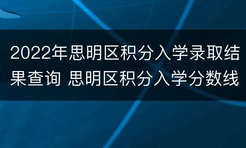 2022年思明区积分入学录取结果查询 思明区积分入学分数线