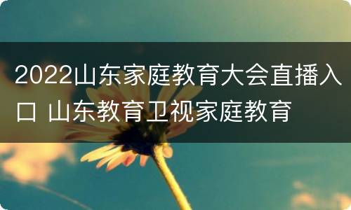 2022山东家庭教育大会直播入口 山东教育卫视家庭教育