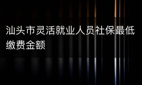 汕头市灵活就业人员社保最低缴费金额