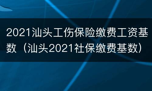 2021汕头工伤保险缴费工资基数（汕头2021社保缴费基数）