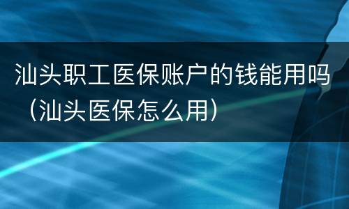 汕头职工医保账户的钱能用吗（汕头医保怎么用）