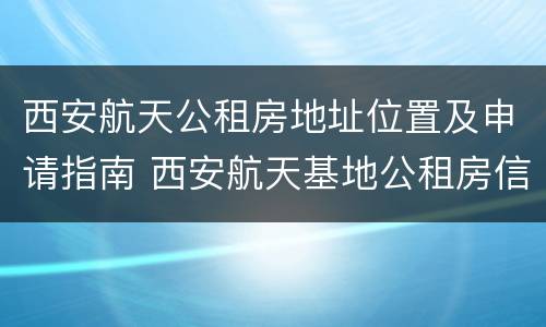 西安航天公租房地址位置及申请指南 西安航天基地公租房信息网