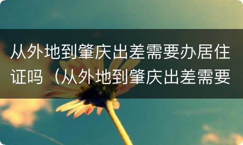 从外地到肇庆出差需要办居住证吗（从外地到肇庆出差需要办居住证吗现在）