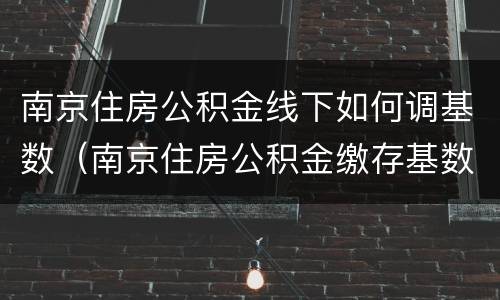 南京住房公积金线下如何调基数（南京住房公积金缴存基数调整）