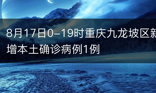 8月17日0-19时重庆九龙坡区新增本土确诊病例1例