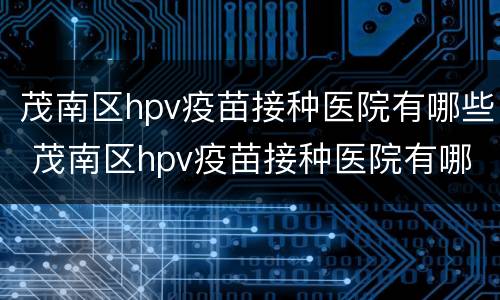 茂南区hpv疫苗接种医院有哪些 茂南区hpv疫苗接种医院有哪些地址