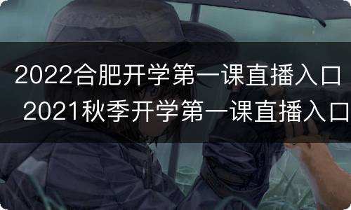 2022合肥开学第一课直播入口 2021秋季开学第一课直播入口