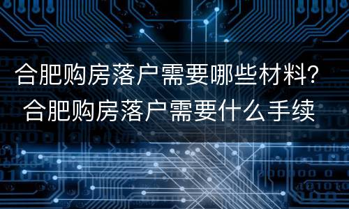 合肥购房落户需要哪些材料？ 合肥购房落户需要什么手续