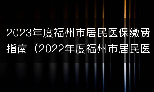 2023年度福州市居民医保缴费指南（2022年度福州市居民医保缴费）