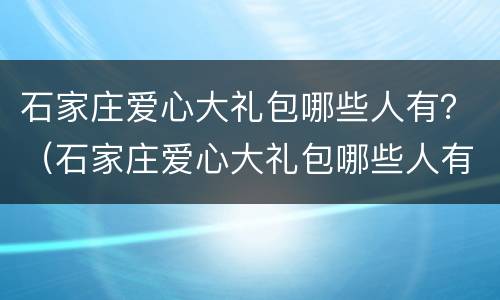 石家庄爱心大礼包哪些人有？（石家庄爱心大礼包哪些人有卖）