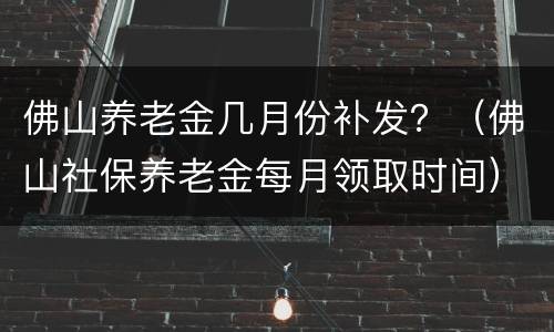 佛山养老金几月份补发？（佛山社保养老金每月领取时间）