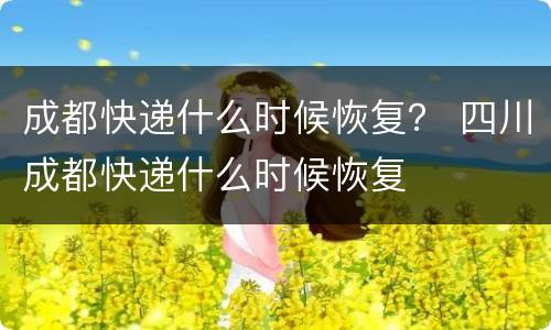 成都快递什么时候恢复？ 四川成都快递什么时候恢复