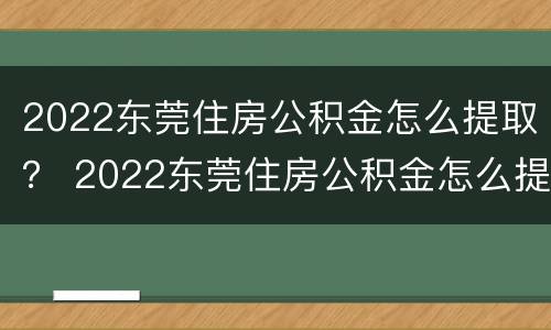 2022东莞住房公积金怎么提取？ 2022东莞住房公积金怎么提取出来