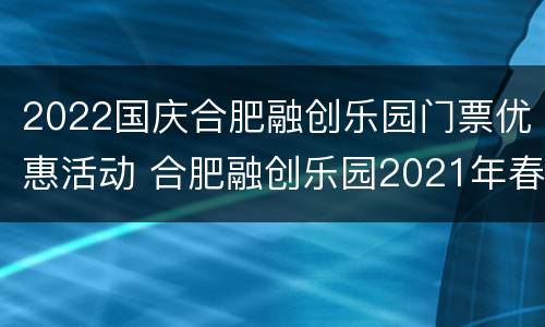 2022国庆合肥融创乐园门票优惠活动 合肥融创乐园2021年春节免费吗