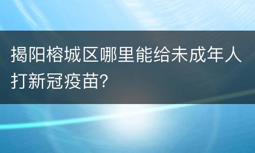 揭阳榕城区哪里能给未成年人打新冠疫苗？