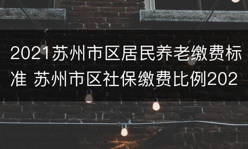 2021苏州市区居民养老缴费标准 苏州市区社保缴费比例2021