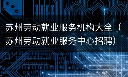 苏州劳动就业服务机构大全（苏州劳动就业服务中心招聘）
