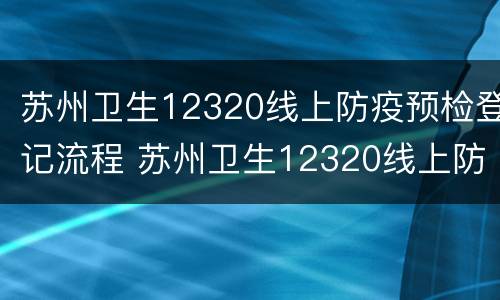 苏州卫生12320线上防疫预检登记流程 苏州卫生12320线上防疫预检登记流程图